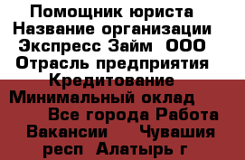 Помощник юриста › Название организации ­ Экспресс-Займ, ООО › Отрасль предприятия ­ Кредитование › Минимальный оклад ­ 15 000 - Все города Работа » Вакансии   . Чувашия респ.,Алатырь г.